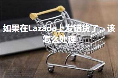 跨境电商知识:如果在Lazada上发错货了，该怎么处理